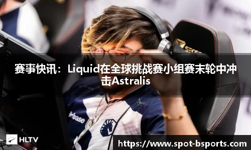 赛事快讯：Liquid在全球挑战赛小组赛末轮中冲击Astralis